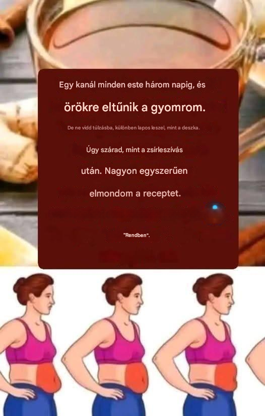 Egy kanálnyi minden este három napig, és örökre eltűnik a hasam. De ne vidd túlzásba, mert akkor lapos lesz a hasad. Ugyanúgy szárítja a bőröd, mint a zsírleszívás. Megadom a receptet, és aláírod, hogy tudjuk, érted az utasításokat.